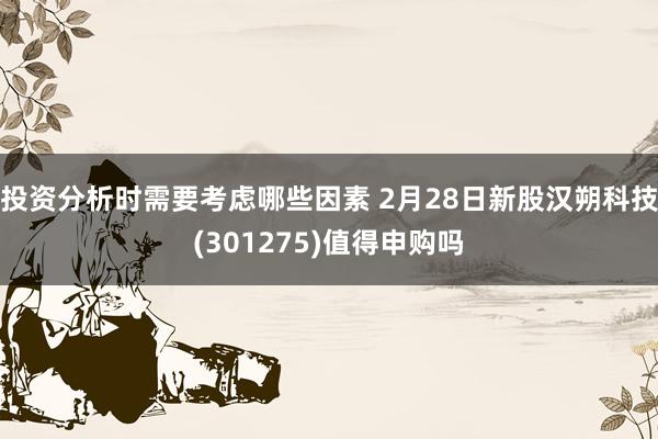 投资分析时需要考虑哪些因素 2月28日新股汉朔科技(301275)值得申购吗