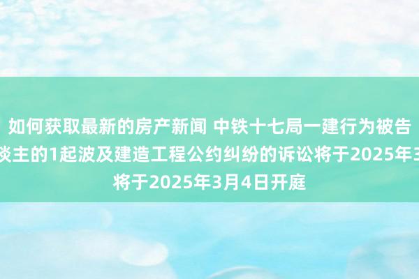 如何获取最新的房产新闻 中铁十七局一建行为被告/被上诉东谈主的1起波及建造工程公约纠纷的诉讼将于2025年3月4日开庭