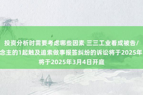 投资分析时需要考虑哪些因素 三三工业看成被告/被上诉东说念主的1起触及追索做事报答纠纷的诉讼将于2025年3月4日开庭