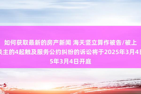 如何获取最新的房产新闻 海天竖立算作被告/被上诉东谈主的4起触及服务公约纠纷的诉讼将于2025年3月4日开庭