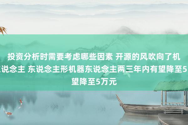 投资分析时需要考虑哪些因素 开源的风吹向了机器东说念主 东说念主形机器东说念主两三年内有望降至5万元