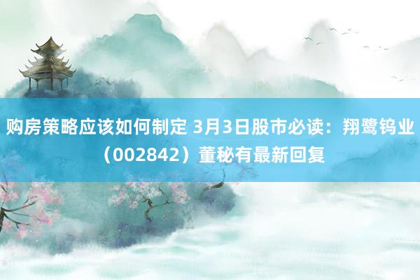 购房策略应该如何制定 3月3日股市必读：翔鹭钨业（002842）董秘有最新回复