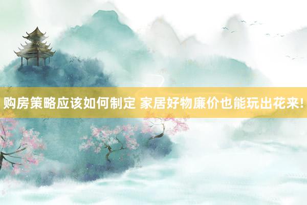 购房策略应该如何制定 家居好物廉价也能玩出花来!