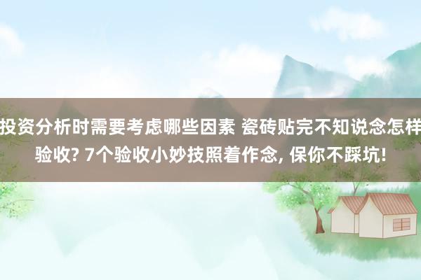 投资分析时需要考虑哪些因素 瓷砖贴完不知说念怎样验收? 7个验收小妙技照着作念, 保你不踩坑!