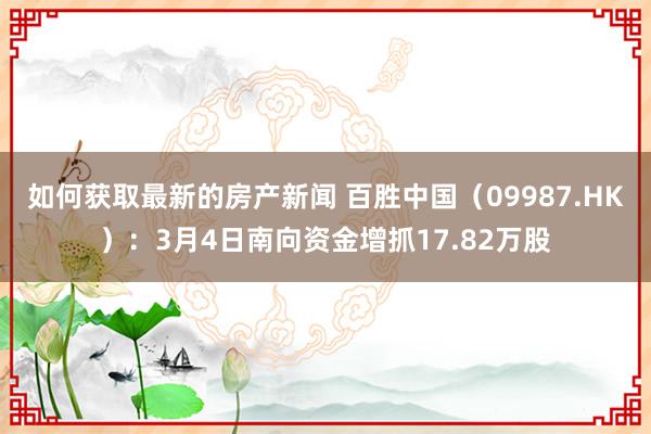 如何获取最新的房产新闻 百胜中国（09987.HK）：3月4日南向资金增抓17.82万股