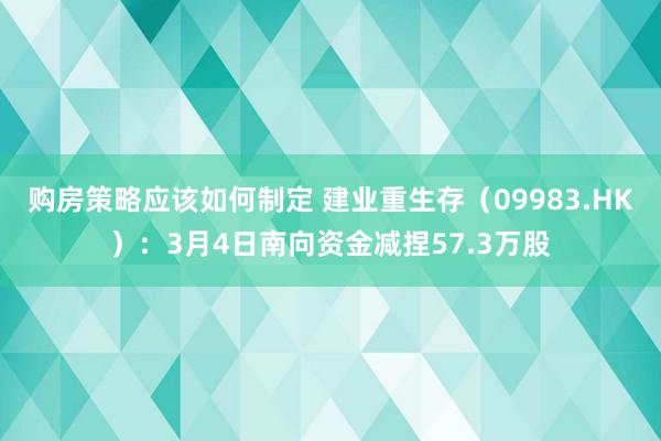 购房策略应该如何制定 建业重生存（09983.HK）：3月4日南向资金减捏57.3万股