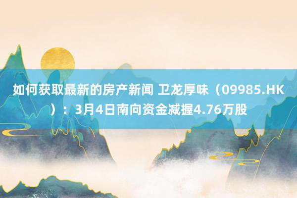 如何获取最新的房产新闻 卫龙厚味（09985.HK）：3月4日南向资金减握4.76万股