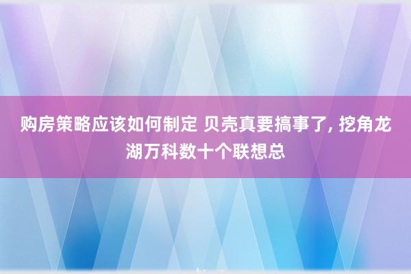 购房策略应该如何制定 贝壳真要搞事了, 挖角龙湖万科数十个联想总