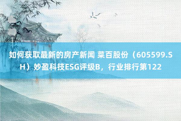 如何获取最新的房产新闻 菜百股份（605599.SH）妙盈科技ESG评级B，行业排行第122