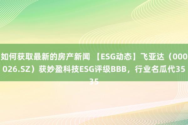 如何获取最新的房产新闻 【ESG动态】飞亚达（000026.SZ）获妙盈科技ESG评级BBB，行业名瓜代35