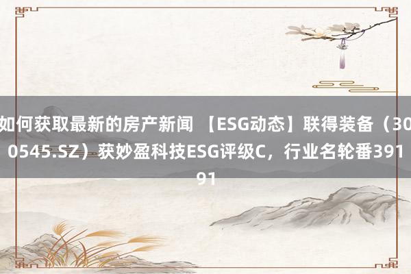 如何获取最新的房产新闻 【ESG动态】联得装备（300545.SZ）获妙盈科技ESG评级C，行业名轮番391