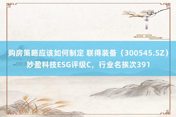 购房策略应该如何制定 联得装备（300545.SZ）妙盈科技ESG评级C，行业名挨次391