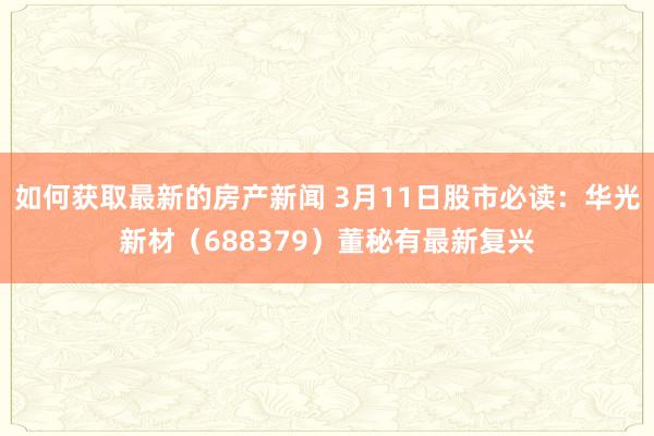 如何获取最新的房产新闻 3月11日股市必读：华光新材（688