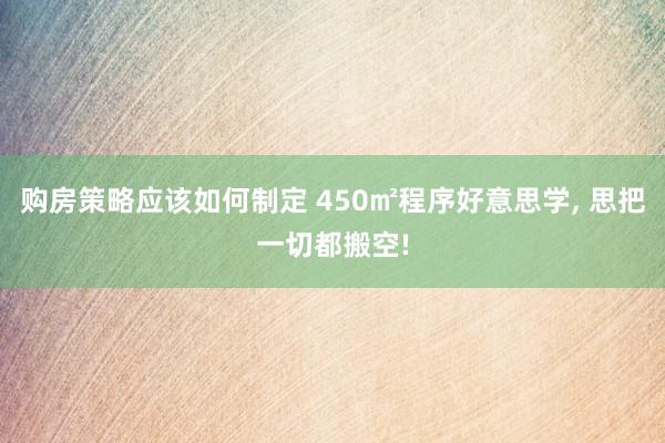 购房策略应该如何制定 450㎡程序好意思学, 思把一切都搬空