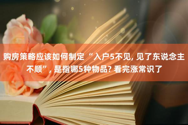 购房策略应该如何制定 “入户5不见, 见了东说念主不顺”, 