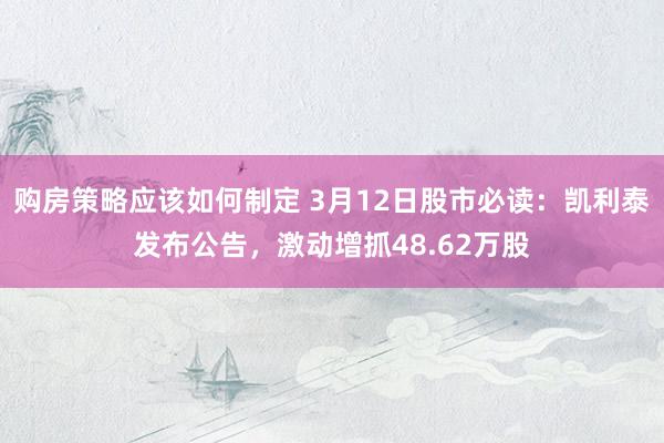 购房策略应该如何制定 3月12日股市必读：凯利泰发布公告，激