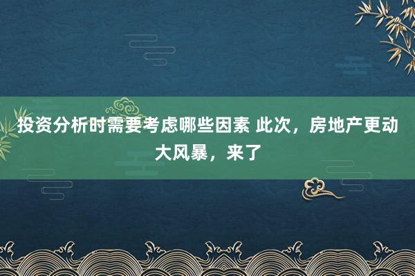 投资分析时需要考虑哪些因素 此次，房地产更动大风暴，来了