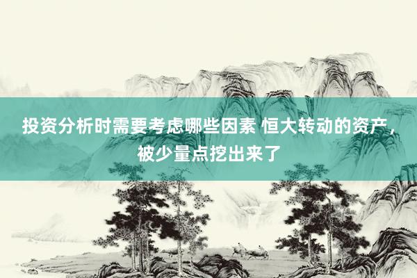 投资分析时需要考虑哪些因素 恒大转动的资产，被少量点挖出来了