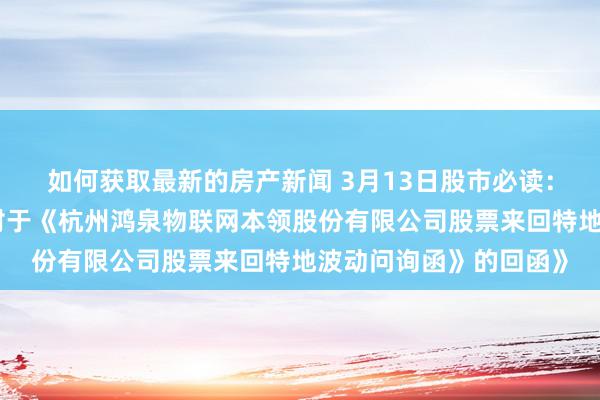 如何获取最新的房产新闻 3月13日股市必读：新发布《鸿泉物联