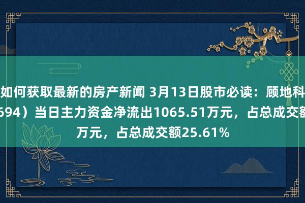 如何获取最新的房产新闻 3月13日股市必读：顾地科技（002