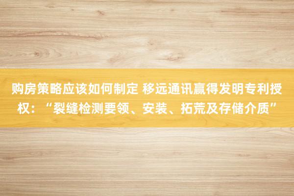 购房策略应该如何制定 移远通讯赢得发明专利授权：“裂缝检测要领、安装、拓荒及存储介质”