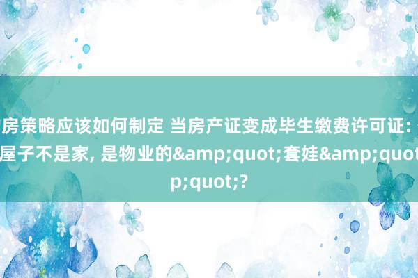 购房策略应该如何制定 当房产证变成毕生缴费许可证: 你的屋子不是家, 是物业的&quot;套娃&quot;?