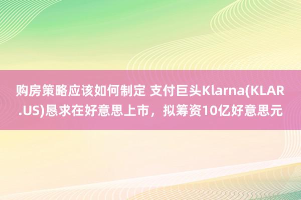 购房策略应该如何制定 支付巨头Klarna(KLAR.US)