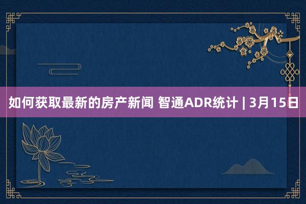 如何获取最新的房产新闻 智通ADR统计 | 3月15日