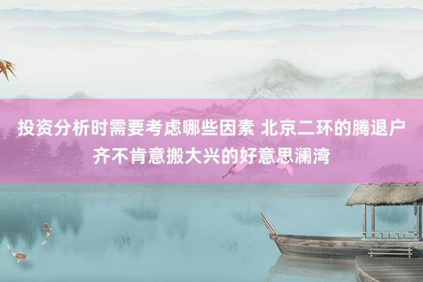 投资分析时需要考虑哪些因素 北京二环的腾退户齐不肯意搬大兴的