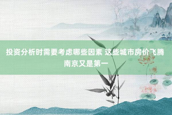 投资分析时需要考虑哪些因素 这些城市房价飞腾 南京又是第一