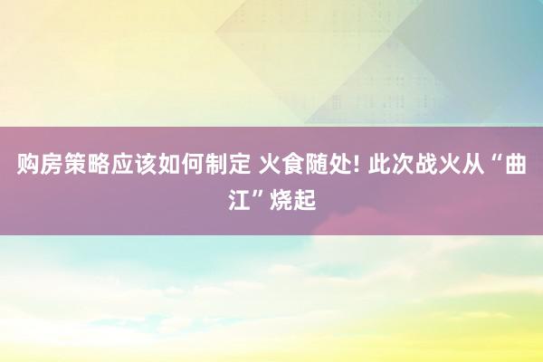 购房策略应该如何制定 火食随处! 此次战火从“曲江”烧起