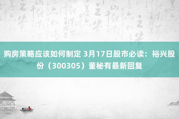 购房策略应该如何制定 3月17日股市必读：裕兴股份（3003